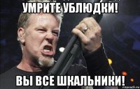 умрите ублюдки! вы все шкальники!