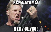 всё фатима! я еду сцуко!