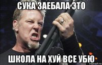 сука заебала это школа на хуй все убю