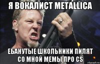 я вокалист metallica ебанутые школьники пилят со мной мемы про cs