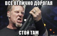 всё отлично дорогая стой там