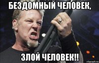 бездомный человек, злой человек!!