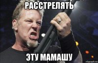 расстрелять эту мамашу