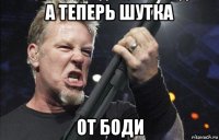 а теперь шутка от боди