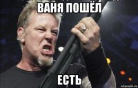 ваня пошёл есть