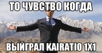 то чувство когда Выйграл kairatio 1x1