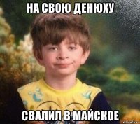 на свою денюху свалил в майское