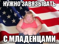 нужно завязывать с младенцами