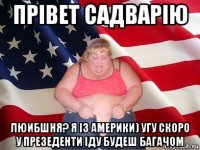 прівет садварію люибшня? я із америки) угу скоро у презеденти іду будеш багачом