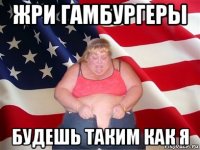 жри гамбургеры будешь таким как я