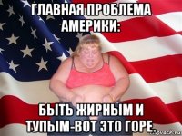 главная проблема америки: быть жирным и тупым-вот это горе.