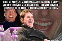 Я в тот момент задним ходом ехал по всему двору, вообще збс водил, потом уже спустя 30 мин после твоего звонка это случилось 