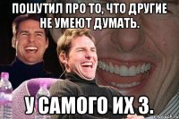 Пошутил про то, что другие не умеют думать. У самого их 3.