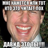 мне кажется или тот кто это читает лох давид это ты!!!!