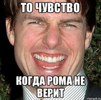 то чувство когда рома не верит