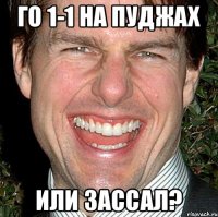 Го 1-1 на пуджах или зассал?