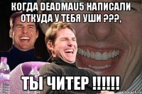 когда deadmau5 написали откуда у тебя уши ???, ты читер !!!!!!