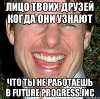 Лицо твоих друзей когда они узнают что ты не работаешь в Future Progress.Inc