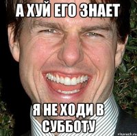 А хуй его знает я не ходи в субботу