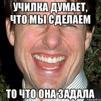 училка думает, что мы сделаем то что она задала