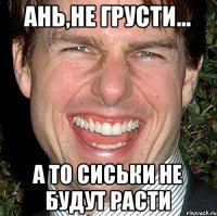 Ань,не грусти... а то сиськи не будут расти