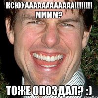 Ксюхаааааааааааа!!!!!!!! Мммм? Тоже опоздал? :)