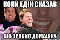 коли едік сказав шо зробив домашку