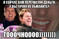 Я сейчас вам перечислю деньги, а вы точно не обманите? тооочноооо))))))))