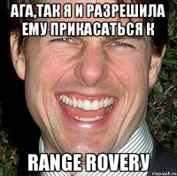 Ага,так я и разрешила ему прикасаться к RANGE ROVERу