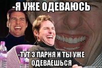 -я уже одеваюсь -тут 3 парня и ты уже одеваешься