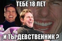 тебе 18 лет и ты девственник ?