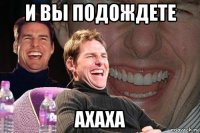 и вы подождете ахаха