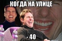 когда на улице - 40