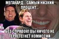 мегакард... самый низкий процент... без справок! вы ничего не теряете! нет комиссий