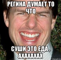 регина думает то что суши это еда , ахахахах