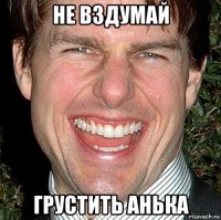 не вздумай грустить анька