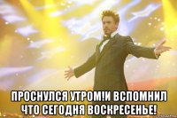  Проснулся утром!И вспомнил что сегодня воскресенье!