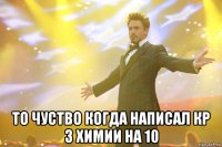  То чуство когда написал кр з химии на 10