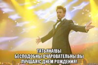  Татьяна!Вы бесподобны,очаровательны,вы лучшая!С днем Рождения!