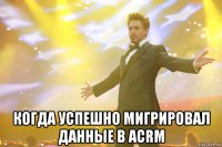  КОГДА УСПЕШНО МИГРИРОВАЛ ДАННЫЕ В aCRM