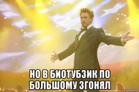  но в биотубзик по большому згонял