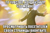 то чувство, когда узнал, что можно просматривать посетителей своей страницы Вконтакте