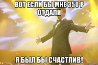 Вот если бы мне 350 р отдали Я был бы счастлив!