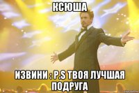 ксюша извини : p.s твоя лучшая подруга