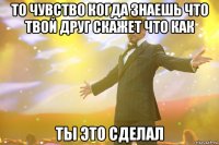 то чувство когда знаешь что твой друг скажет что как ты это сделал