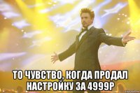  то чувство, когда продал настройку за 4999р