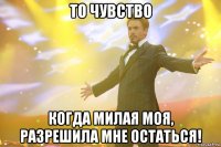 то чувство когда милая моя, разрешила мне остаться!