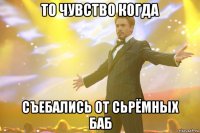 то чувство когда съебались от сьрёмных баб