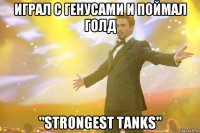 играл с генусами и поймал голд "strongest tanks"