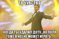 то чувство когда ты удалил доту...но поля тоже в неё не может играть...